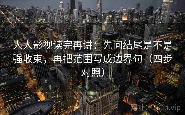 人人影视读完再讲：先问结尾是不是强收束，再把范围写成边界句（四步对照）