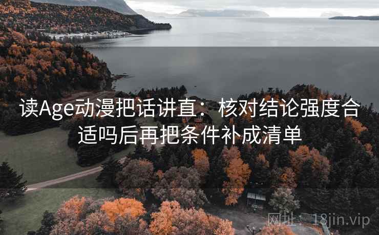 读Age动漫把话讲直:核对结论强度合适吗后再把条件补成清单 读Age动漫把话讲直:核对结论强度合适吗后再把条件补成清单