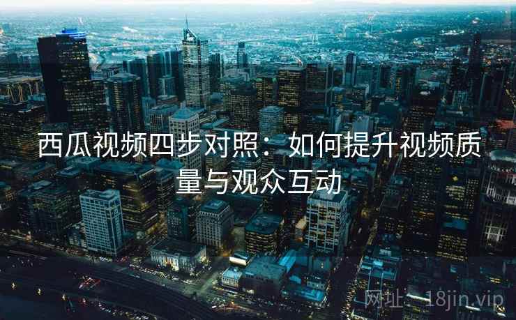 西瓜视频四步对照：如何提升视频质量与观众互动
