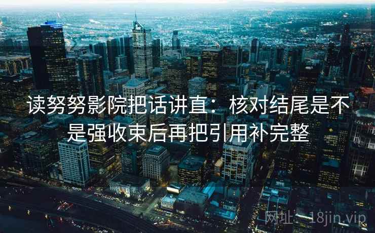 读努努影院把话讲直：核对结尾是不是强收束后再把引用补完整