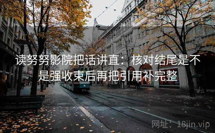 读努努影院把话讲直：核对结尾是不是强收束后再把引用补完整