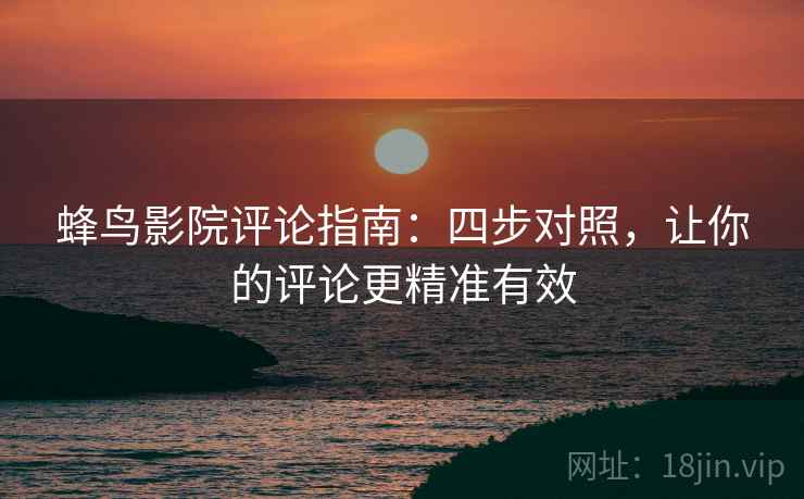 蜂鸟影院评论指南：四步对照，让你的评论更精准有效