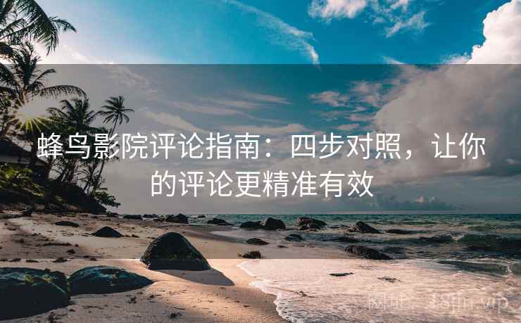 蜂鸟影院评论指南：四步对照，让你的评论更精准有效