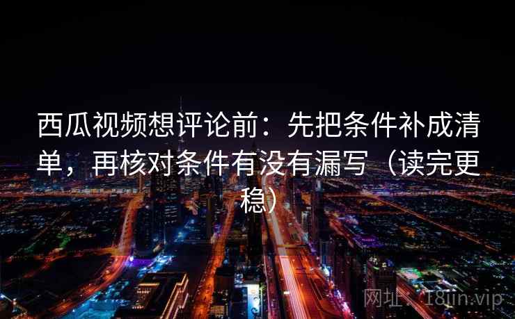 西瓜视频想评论前：先把条件补成清单，再核对条件有没有漏写（读完更稳）