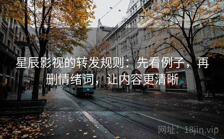 星辰影视的转发规则：先看例子，再删情绪词，让内容更清晰