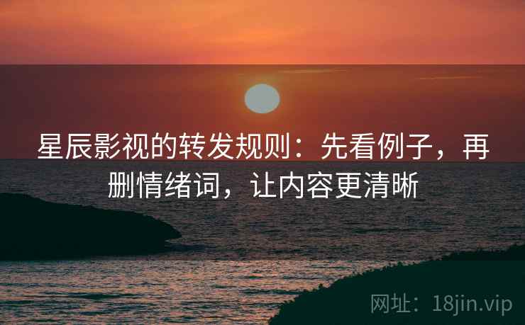 星辰影视的转发规则：先看例子，再删情绪词，让内容更清晰