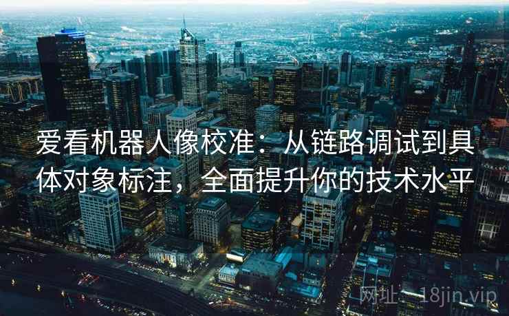 爱看机器人像校准:从链路调试到具体对象标注,全面提升你的技术水平 爱看机器人像校准:从链路调试到具体对象标注,全面提升你的技术水平