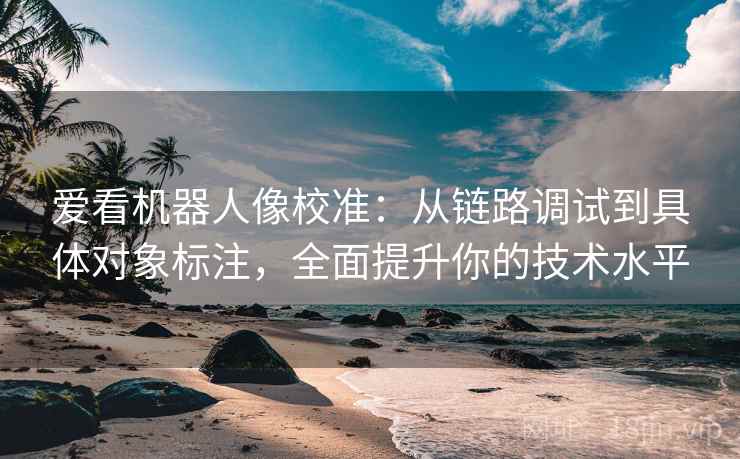 爱看机器人像校准:从链路调试到具体对象标注,全面提升你的技术水平 爱看机器人像校准:从链路调试到具体对象标注,全面提升你的技术水平