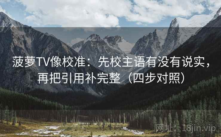 菠萝TV像校准：先校主语有没有说实，再把引用补完整（四步对照）