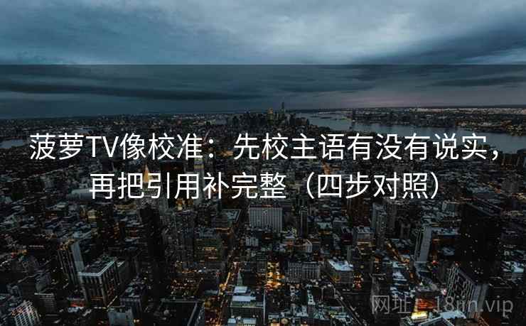 菠萝TV像校准：先校主语有没有说实，再把引用补完整（四步对照）