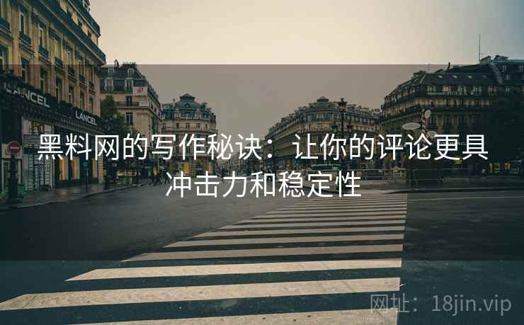 黑料网的写作秘诀：让你的评论更具冲击力和稳定性