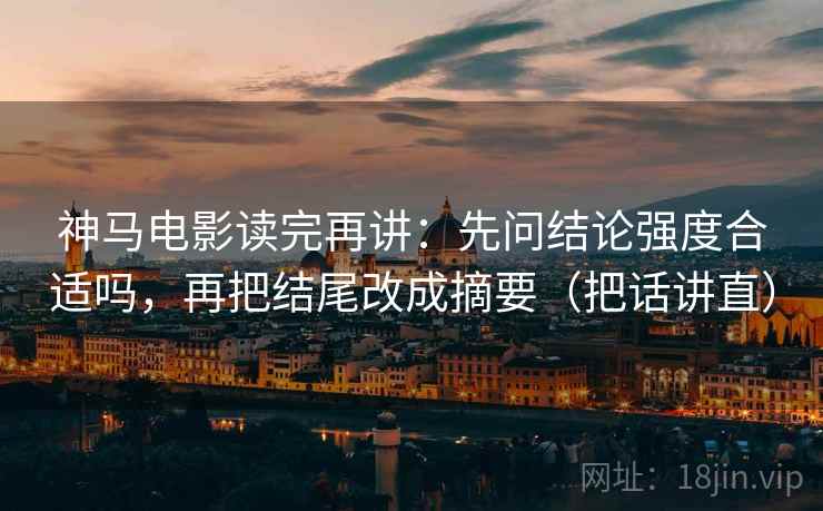 神马电影读完再讲:先问结论强度合适吗,再把结尾改成摘要(把话讲直) 神马电影读完再讲:先问结论强度合适吗,再把结尾改成摘要(把话讲直)