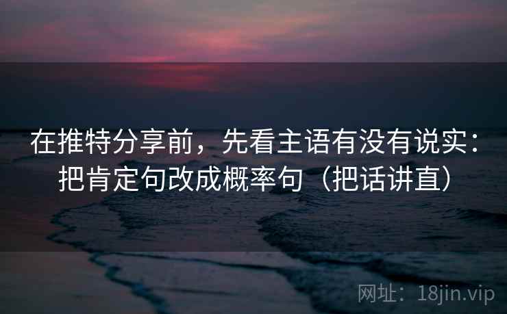 在推特分享前,先看主语有没有说实:把肯定句改成概率句(把话讲直) 在推特分享前,先看主语有没有说实:把肯定句改成概率句(把话讲直)