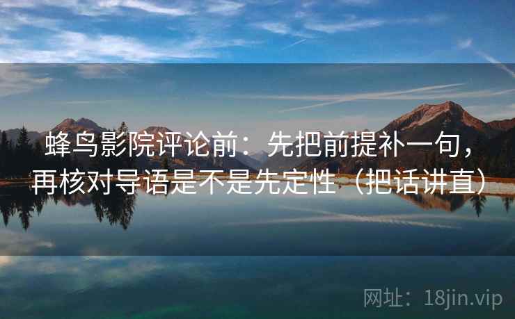 蜂鸟影院评论前：先把前提补一句，再核对导语是不是先定性（把话讲直）