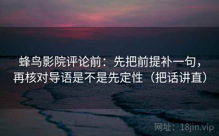 蜂鸟影院评论前：先把前提补一句，再核对导语是不是先定性（把话讲直）