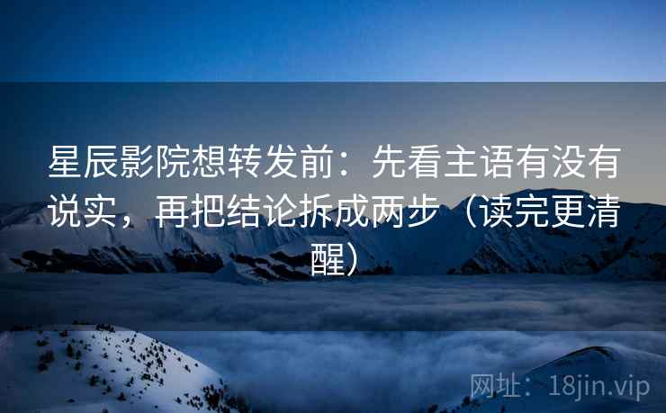 星辰影院想转发前：先看主语有没有说实，再把结论拆成两步（读完更清醒）