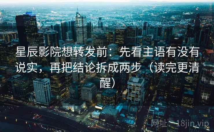 星辰影院想转发前：先看主语有没有说实，再把结论拆成两步（读完更清醒）