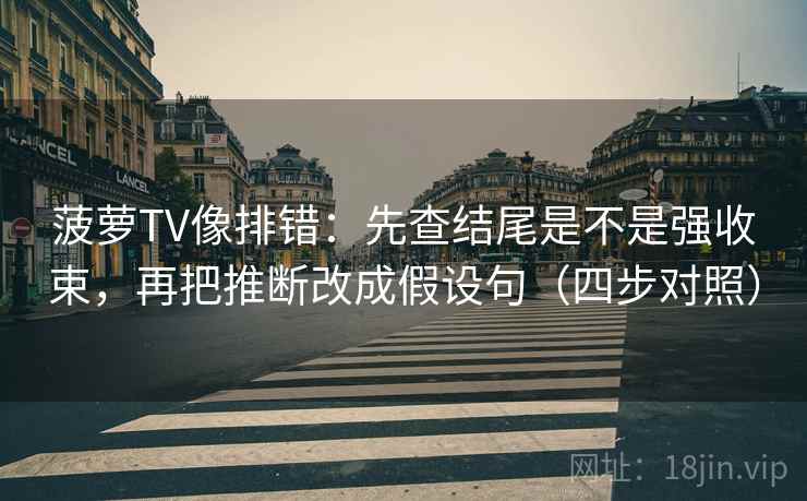 菠萝TV像排错：先查结尾是不是强收束，再把推断改成假设句（四步对照）