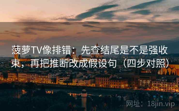 菠萝TV像排错：先查结尾是不是强收束，再把推断改成假设句（四步对照）