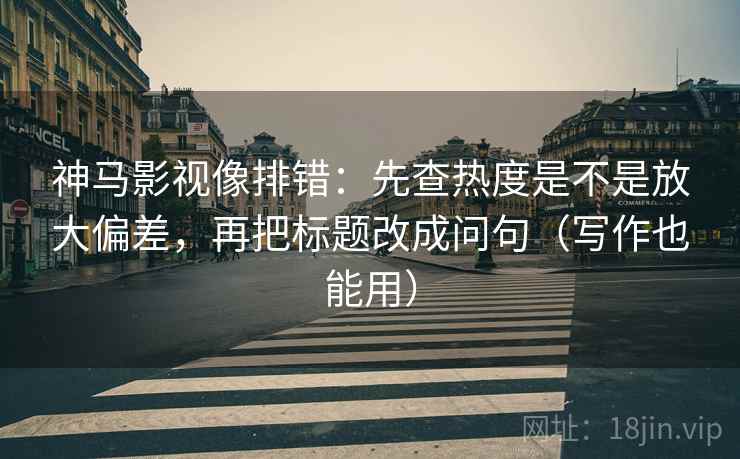 神马影视像排错：先查热度是不是放大偏差，再把标题改成问句（写作也能用）