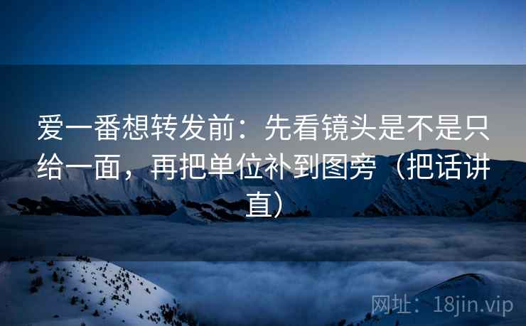 爱一番想转发前：先看镜头是不是只给一面，再把单位补到图旁（把话讲直）