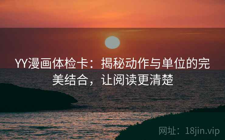 YY漫画体检卡：揭秘动作与单位的完美结合，让阅读更清楚