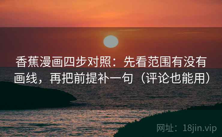 香蕉漫画四步对照：先看范围有没有画线，再把前提补一句（评论也能用）