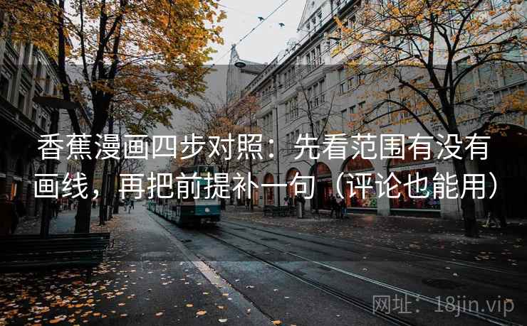 香蕉漫画四步对照：先看范围有没有画线，再把前提补一句（评论也能用）