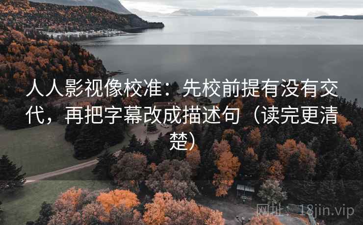 人人影视像校准：先校前提有没有交代，再把字幕改成描述句（读完更清楚）