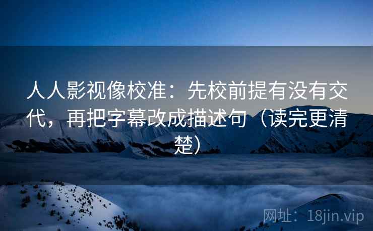 人人影视像校准：先校前提有没有交代，再把字幕改成描述句（读完更清楚）