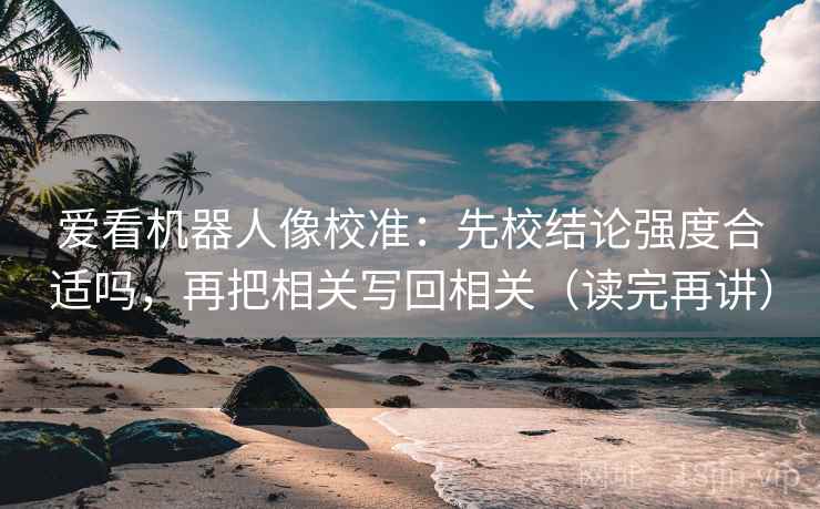 爱看机器人像校准：先校结论强度合适吗，再把相关写回相关（读完再讲）