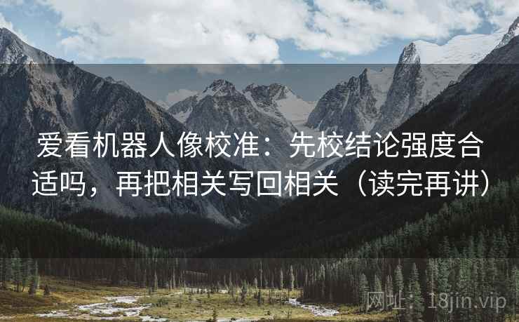 爱看机器人像校准：先校结论强度合适吗，再把相关写回相关（读完再讲）