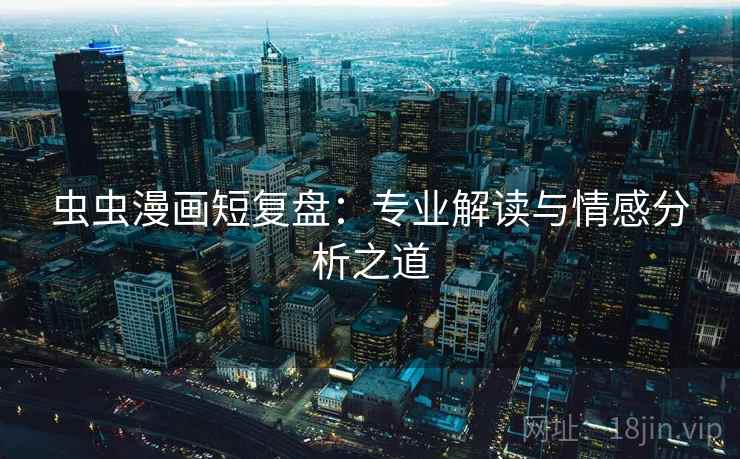 虫虫漫画短复盘：专业解读与情感分析之道