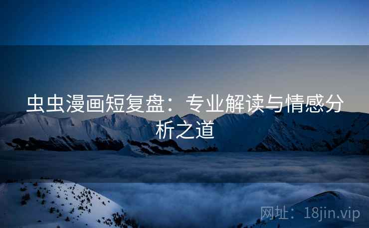虫虫漫画短复盘：专业解读与情感分析之道