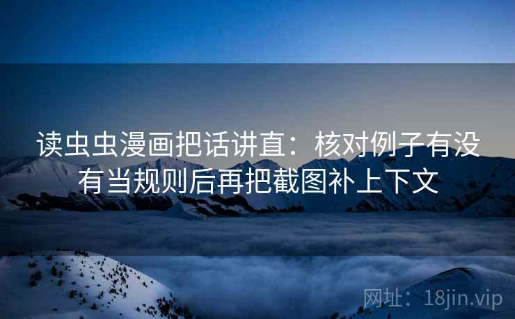 读虫虫漫画把话讲直:核对例子有没有当规则后再把截图补上下文 读虫虫漫画把话讲直:核对例子有没有当规则后再把截图补上下文
