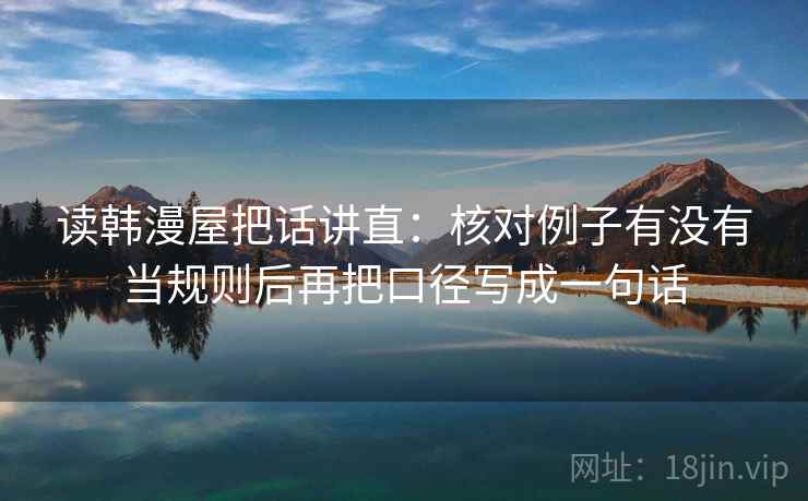 读韩漫屋把话讲直：核对例子有没有当规则后再把口径写成一句话