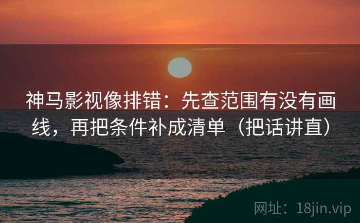 神马影视像排错：先查范围有没有画线，再把条件补成清单（把话讲直）