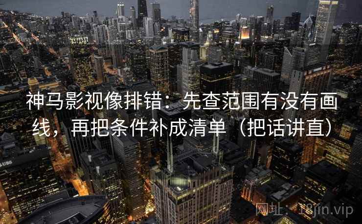 神马影视像排错：先查范围有没有画线，再把条件补成清单（把话讲直）