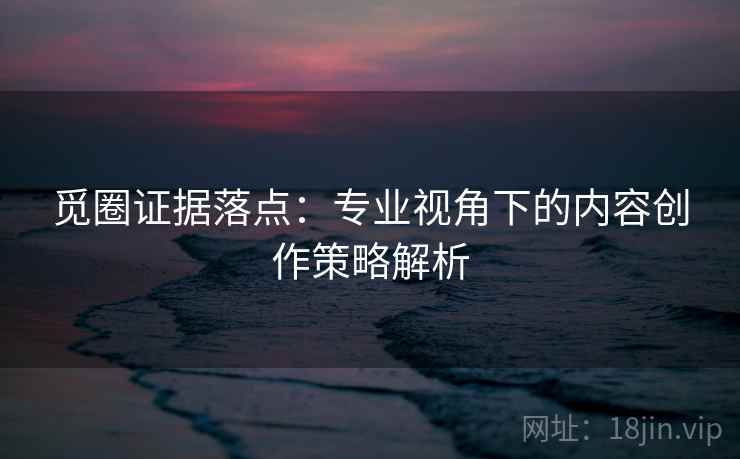 觅圈证据落点：专业视角下的内容创作策略解析