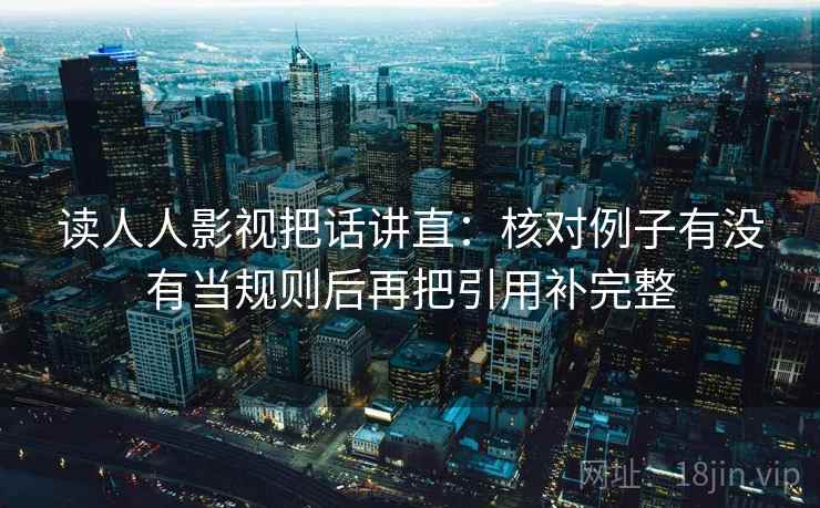 读人人影视把话讲直：核对例子有没有当规则后再把引用补完整