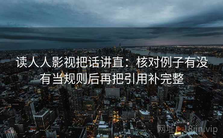 读人人影视把话讲直：核对例子有没有当规则后再把引用补完整
