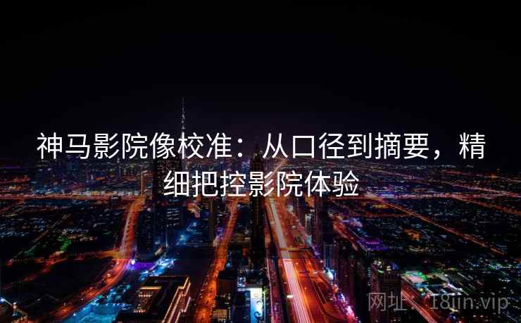 神马影院像校准：从口径到摘要，精细把控影院体验