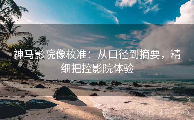 神马影院像校准：从口径到摘要，精细把控影院体验