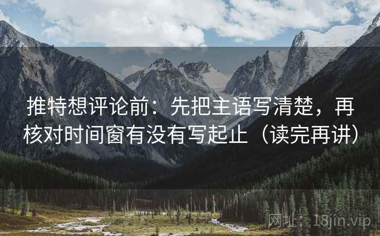 推特想评论前：先把主语写清楚，再核对时间窗有没有写起止（读完再讲）