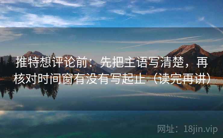推特想评论前：先把主语写清楚，再核对时间窗有没有写起止（读完再讲）
