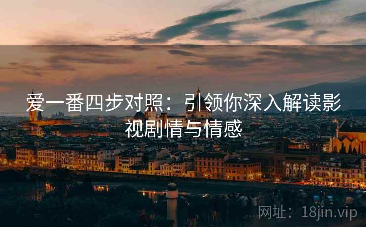 爱一番四步对照：引领你深入解读影视剧情与情感