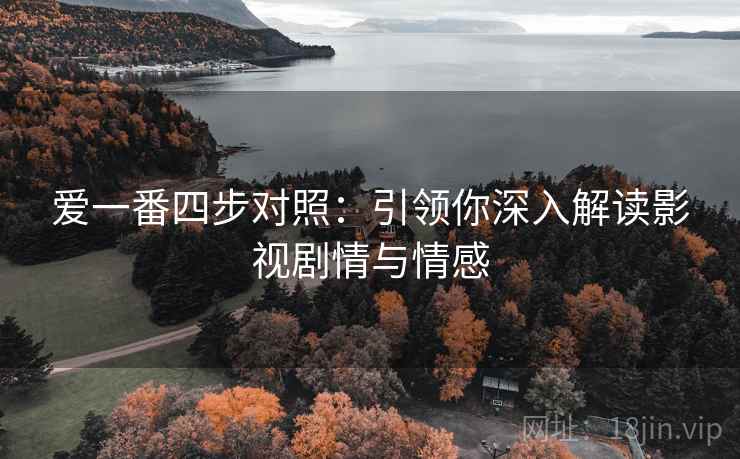 爱一番四步对照：引领你深入解读影视剧情与情感