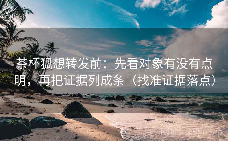 茶杯狐想转发前：先看对象有没有点明，再把证据列成条（找准证据落点）