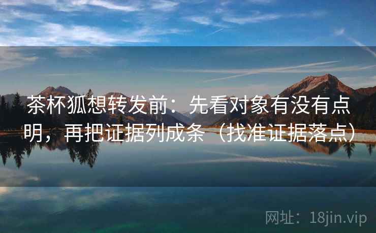 茶杯狐想转发前：先看对象有没有点明，再把证据列成条（找准证据落点）