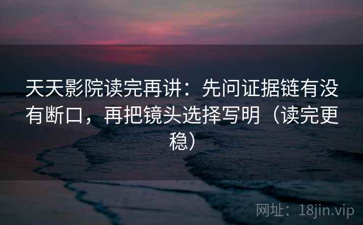 天天影院读完再讲：先问证据链有没有断口，再把镜头选择写明（读完更稳）